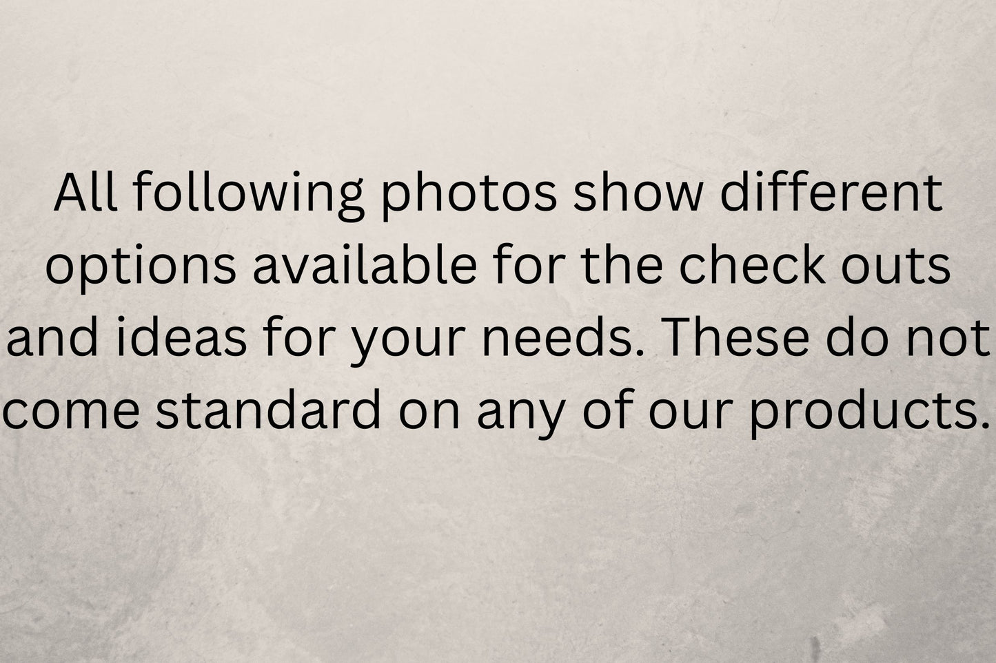 A text notice on a textured light gray background stating that the following photos show different options available for checkout and ideas for your needs, which do not come standard on any of our products.