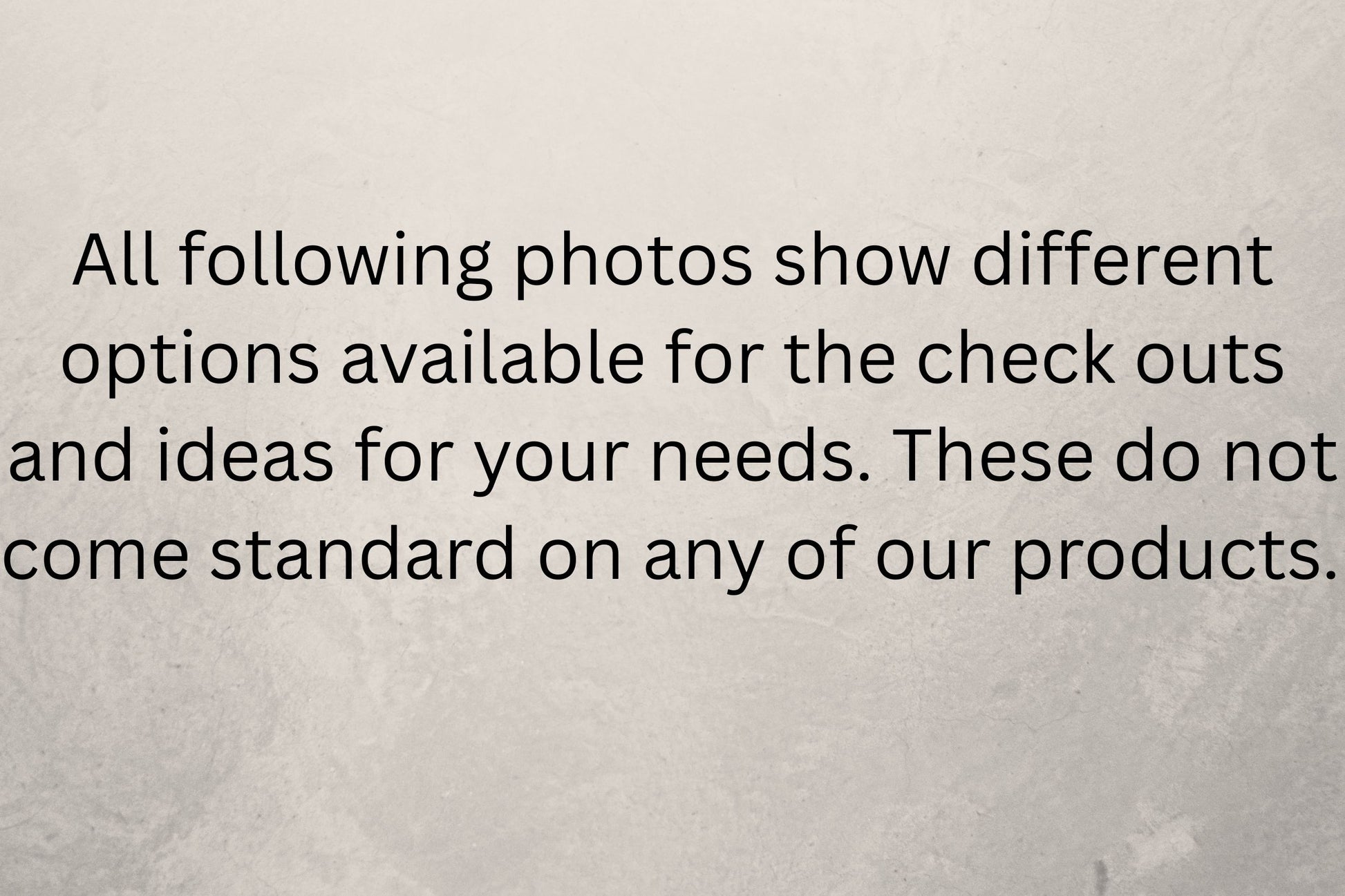 A text notice on a textured light gray background stating that the following photos show different options available for checkout and ideas for your needs, which do not come standard on any of our products.